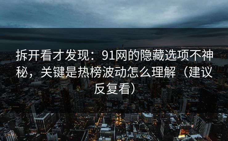 拆开看才发现：91网的隐藏选项不神秘，关键是热榜波动怎么理解（建议反复看）