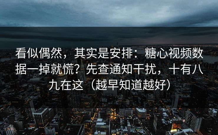 看似偶然，其实是安排：糖心视频数据一掉就慌？先查通知干扰，十有八九在这（越早知道越好）
