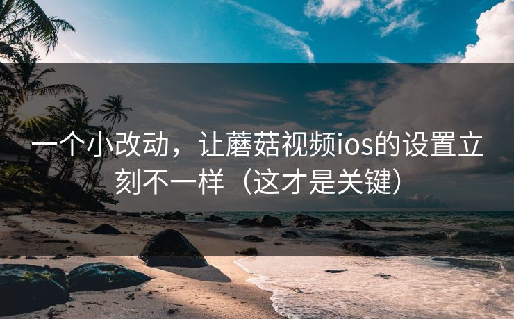 一个小改动，让蘑菇视频ios的设置立刻不一样（这才是关键）