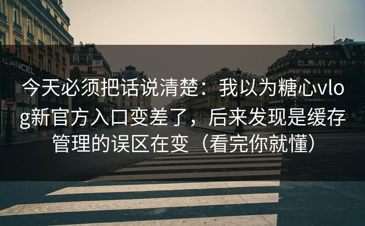 今天必须把话说清楚：我以为糖心vlog新官方入口变差了，后来发现是缓存管理的误区在变（看完你就懂）