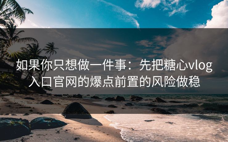 如果你只想做一件事：先把糖心vlog入口官网的爆点前置的风险做稳