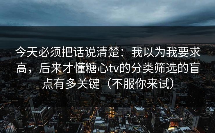 今天必须把话说清楚：我以为我要求高，后来才懂糖心tv的分类筛选的盲点有多关键（不服你来试）