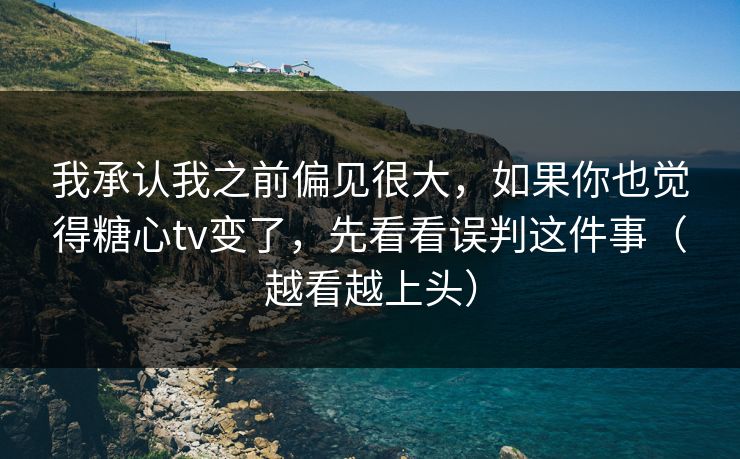 我承认我之前偏见很大，如果你也觉得糖心tv变了，先看看误判这件事（越看越上头）