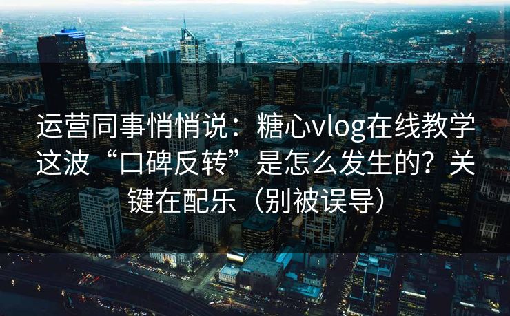 运营同事悄悄说：糖心vlog在线教学这波“口碑反转”是怎么发生的？关键在配乐（别被误导）