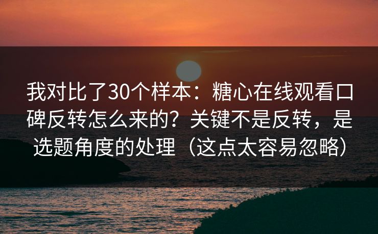 我对比了30个样本：糖心在线观看口碑反转怎么来的？关键不是反转，是选题角度的处理（这点太容易忽略）