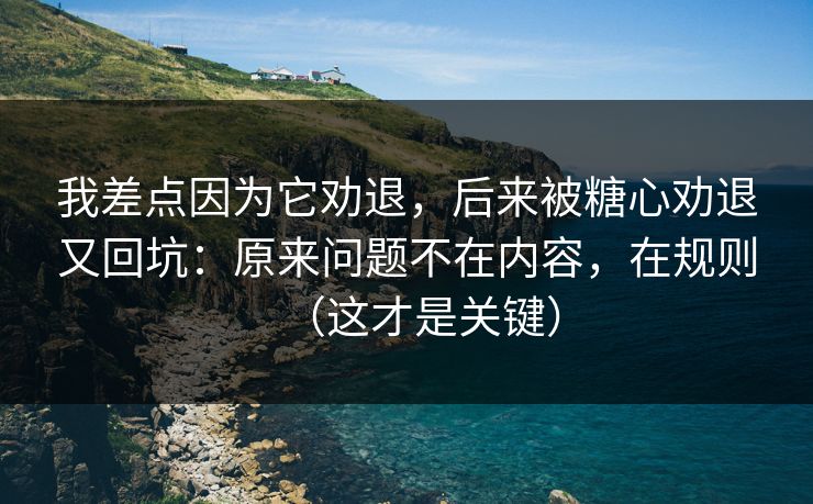 我差点因为它劝退，后来被糖心劝退又回坑：原来问题不在内容，在规则（这才是关键）