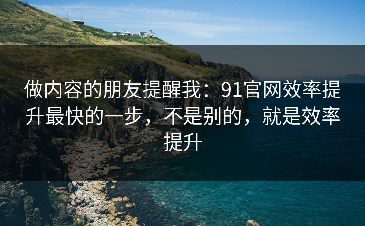 做内容的朋友提醒我：91官网效率提升最快的一步，不是别的，就是效率提升