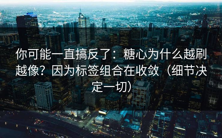 你可能一直搞反了：糖心为什么越刷越像？因为标签组合在收敛（细节决定一切）