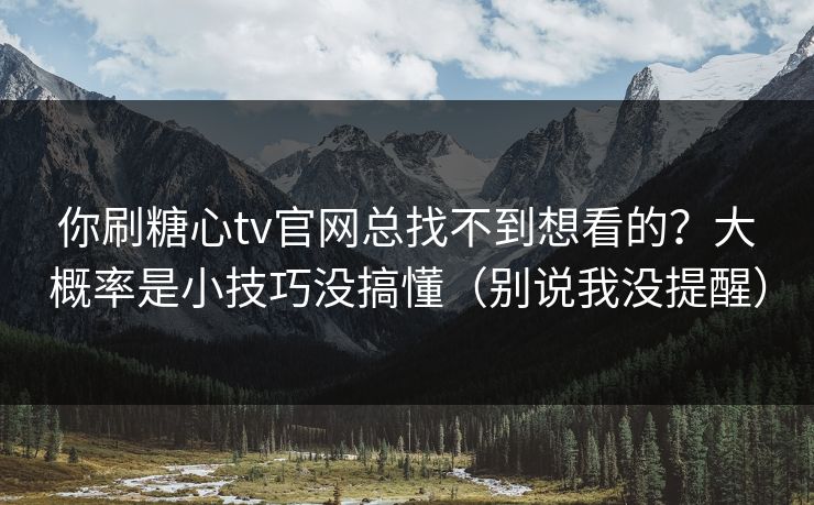 你刷糖心tv官网总找不到想看的？大概率是小技巧没搞懂（别说我没提醒）