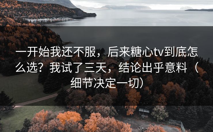 一开始我还不服，后来糖心tv到底怎么选？我试了三天，结论出乎意料（细节决定一切）