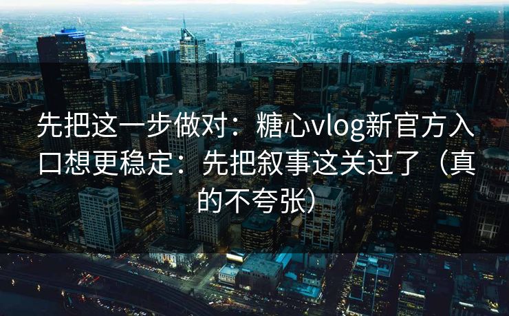 先把这一步做对：糖心vlog新官方入口想更稳定：先把叙事这关过了（真的不夸张）
