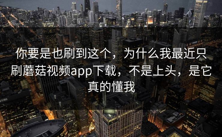你要是也刷到这个，为什么我最近只刷蘑菇视频app下载，不是上头，是它真的懂我