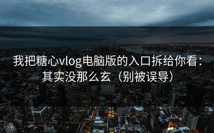 我把糖心vlog电脑版的入口拆给你看：其实没那么玄（别被误导）