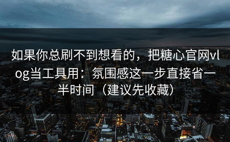 如果你总刷不到想看的，把糖心官网vlog当工具用：氛围感这一步直接省一半时间（建议先收藏）