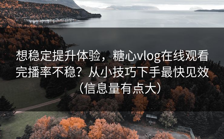 想稳定提升体验，糖心vlog在线观看完播率不稳？从小技巧下手最快见效（信息量有点大）