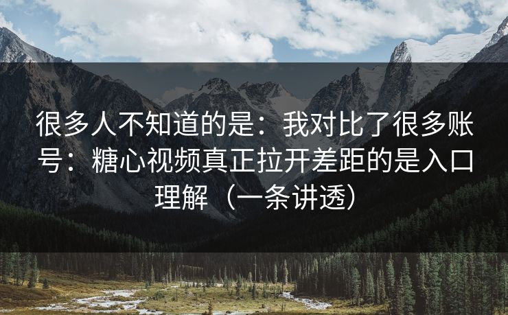 很多人不知道的是：我对比了很多账号：糖心视频真正拉开差距的是入口理解（一条讲透）