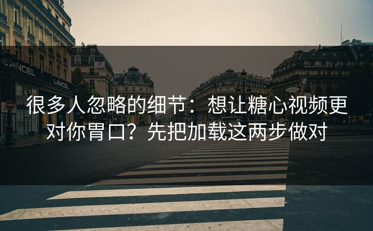 很多人忽略的细节：想让糖心视频更对你胃口？先把加载这两步做对