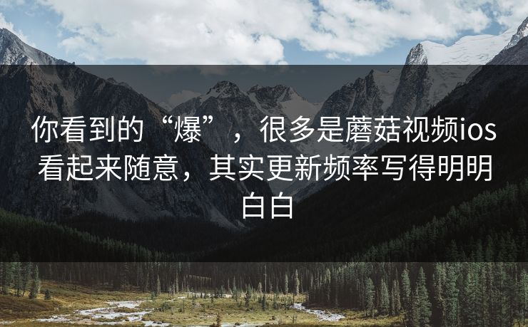 你看到的“爆”，很多是蘑菇视频ios看起来随意，其实更新频率写得明明白白