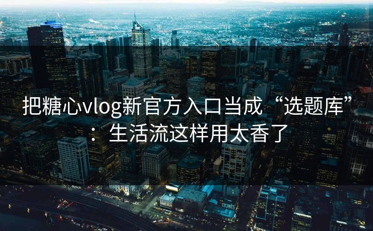 把糖心vlog新官方入口当成“选题库”：生活流这样用太香了