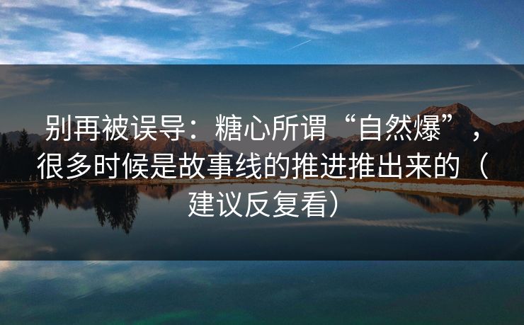 别再被误导：糖心所谓“自然爆”，很多时候是故事线的推进推出来的（建议反复看）