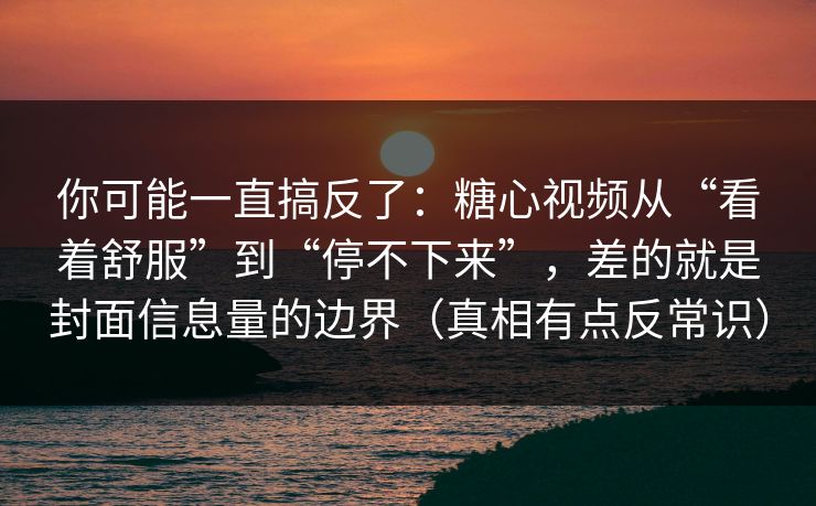 你可能一直搞反了：糖心视频从“看着舒服”到“停不下来”，差的就是封面信息量的边界（真相有点反常识）