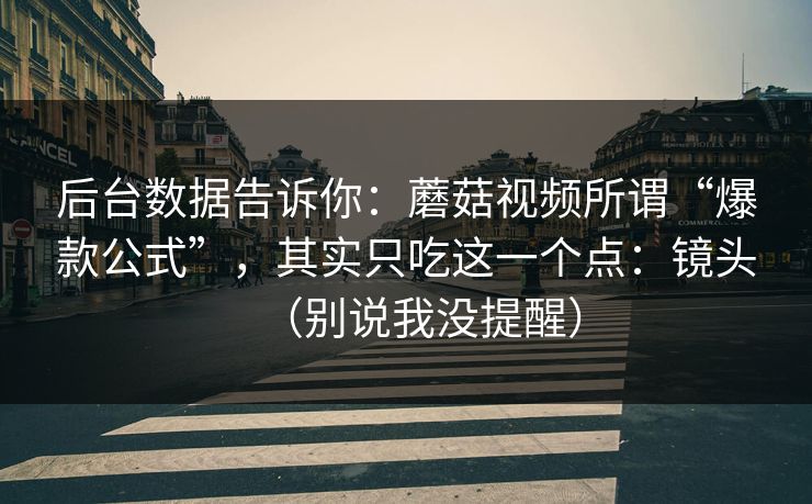 后台数据告诉你：蘑菇视频所谓“爆款公式”，其实只吃这一个点：镜头（别说我没提醒）