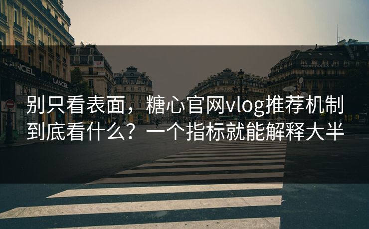 别只看表面，糖心官网vlog推荐机制到底看什么？一个指标就能解释大半