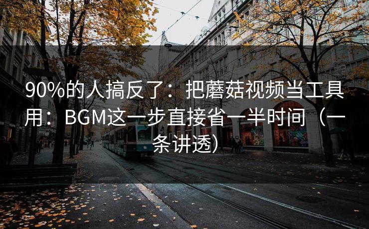 90%的人搞反了：把蘑菇视频当工具用：BGM这一步直接省一半时间（一条讲透）