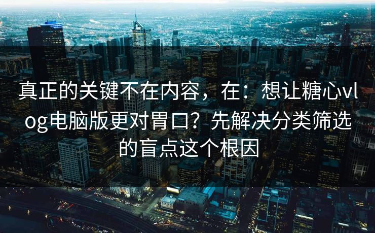 真正的关键不在内容，在：想让糖心vlog电脑版更对胃口？先解决分类筛选的盲点这个根因