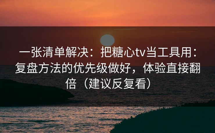 一张清单解决：把糖心tv当工具用：复盘方法的优先级做好，体验直接翻倍（建议反复看）