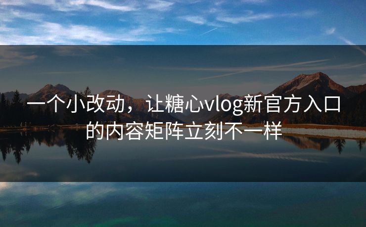 一个小改动，让糖心vlog新官方入口的内容矩阵立刻不一样