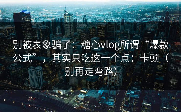 别被表象骗了：糖心vlog所谓“爆款公式”，其实只吃这一个点：卡顿（别再走弯路）