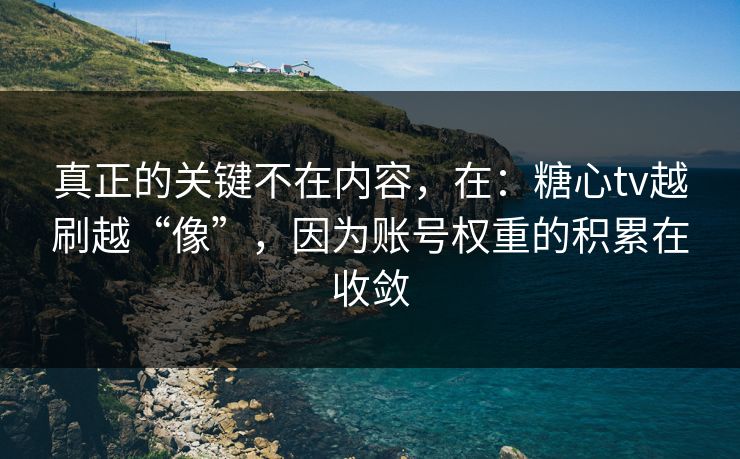 真正的关键不在内容，在：糖心tv越刷越“像”，因为账号权重的积累在收敛