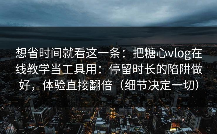 想省时间就看这一条：把糖心vlog在线教学当工具用：停留时长的陷阱做好，体验直接翻倍（细节决定一切）