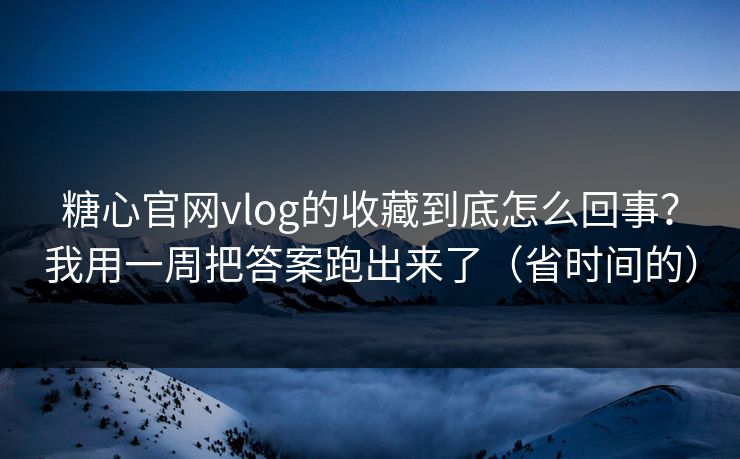 糖心官网vlog的收藏到底怎么回事？我用一周把答案跑出来了（省时间的）