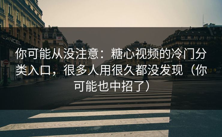 你可能从没注意：糖心视频的冷门分类入口，很多人用很久都没发现（你可能也中招了）