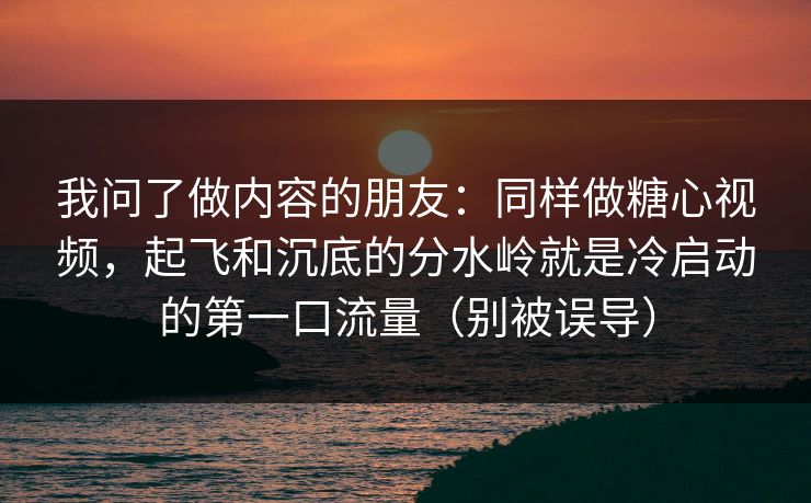 我问了做内容的朋友：同样做糖心视频，起飞和沉底的分水岭就是冷启动的第一口流量（别被误导）