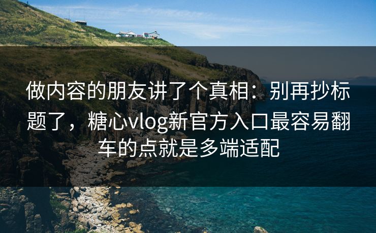 做内容的朋友讲了个真相：别再抄标题了，糖心vlog新官方入口最容易翻车的点就是多端适配