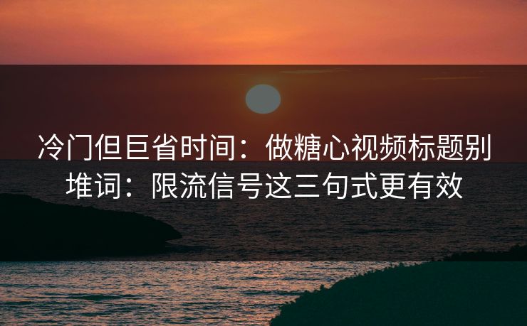 冷门但巨省时间：做糖心视频标题别堆词：限流信号这三句式更有效