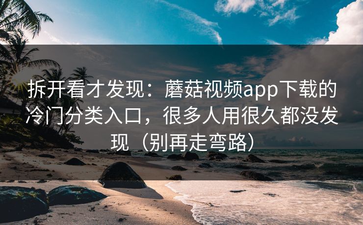 拆开看才发现：蘑菇视频app下载的冷门分类入口，很多人用很久都没发现（别再走弯路）