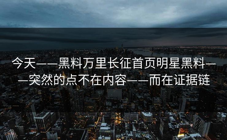 今天——黑料万里长征首页明星黑料——突然的点不在内容——而在证据链