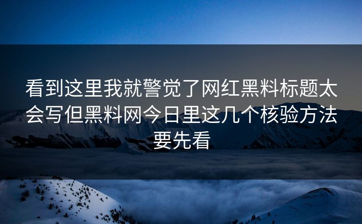 看到这里我就警觉了网红黑料标题太会写但黑料网今日里这几个核验方法要先看
