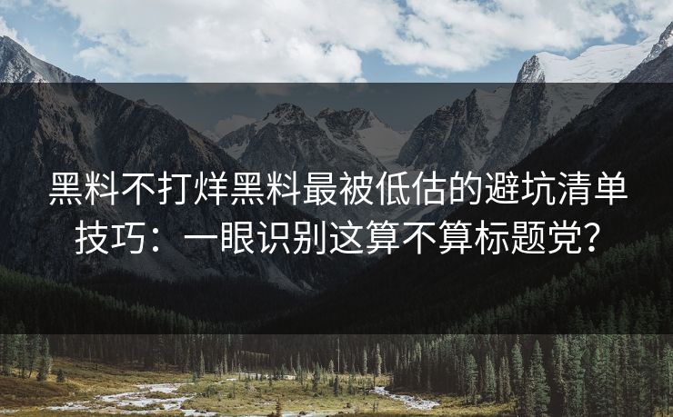黑料不打烊黑料最被低估的避坑清单技巧：一眼识别这算不算标题党？