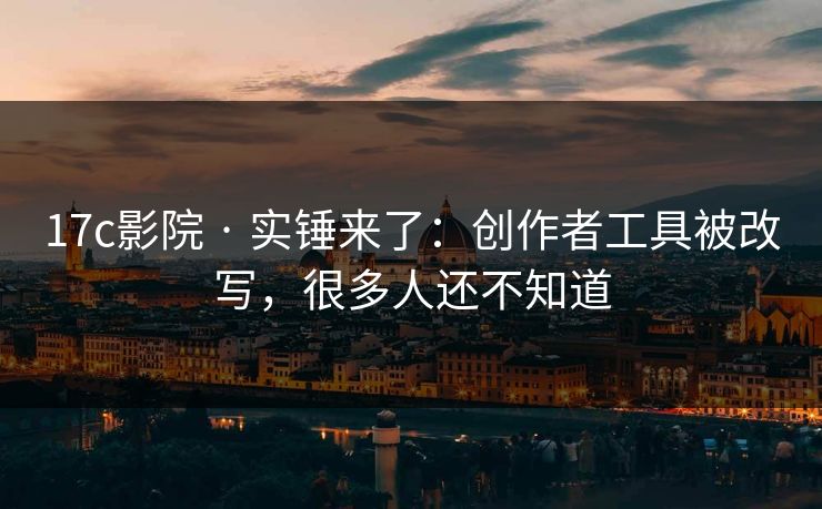 17c影院 · 实锤来了：创作者工具被改写，很多人还不知道